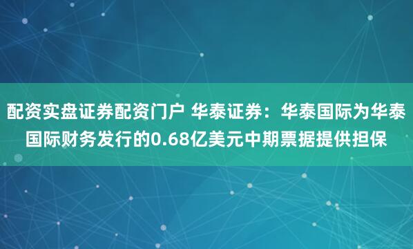 配资实盘证券配资门户 华泰证券：华泰国际为华泰国际财务发行的0.68亿美元中期票据提供担保
