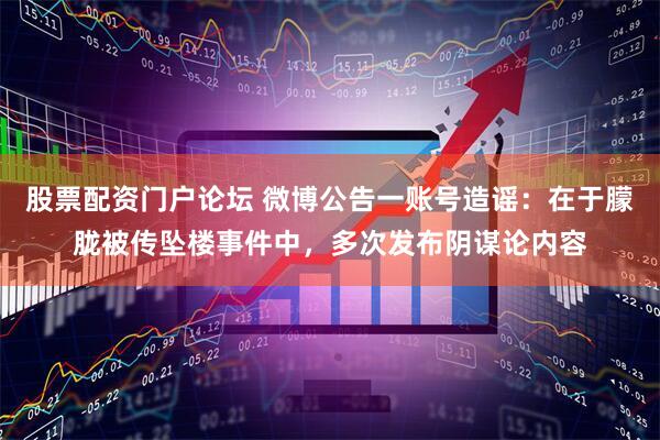 股票配资门户论坛 微博公告一账号造谣：在于朦胧被传坠楼事件中，多次发布阴谋论内容