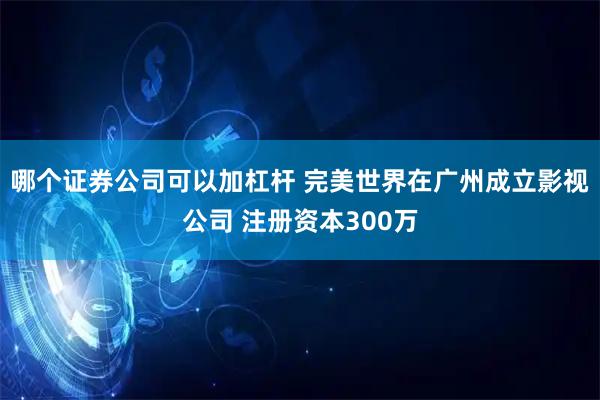 哪个证券公司可以加杠杆 完美世界在广州成立影视公司 注册资本300万