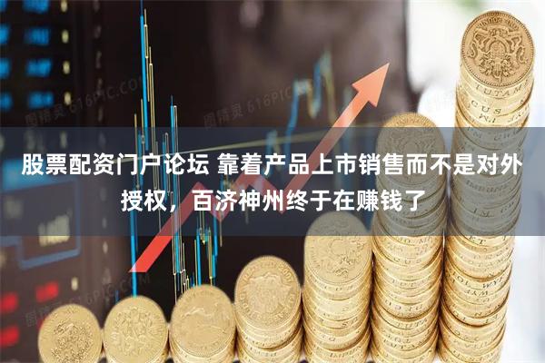 股票配资门户论坛 靠着产品上市销售而不是对外授权，百济神州终于在赚钱了