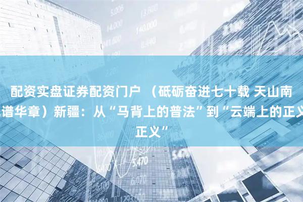配资实盘证券配资门户 （砥砺奋进七十载 天山南北谱华章）新疆：从“马背上的普法”到“云端上的正义”