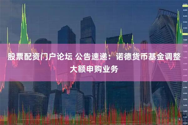 股票配资门户论坛 公告速递：诺德货币基金调整大额申购业务