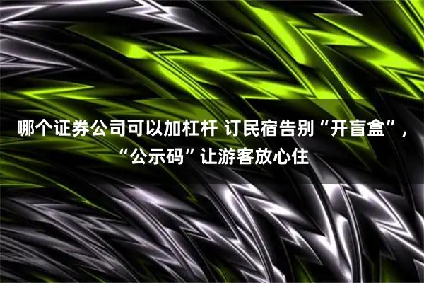 哪个证券公司可以加杠杆 订民宿告别“开盲盒”，“公示码”让游客放心住
