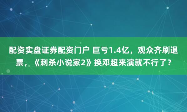 配资实盘证券配资门户 巨亏1.4亿，观众齐刷退票，《刺杀小说家2》换邓超来演就不行了？