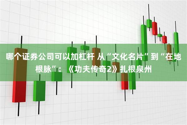 哪个证券公司可以加杠杆 从“文化名片”到“在地根脉”：《功夫传奇2》扎根泉州