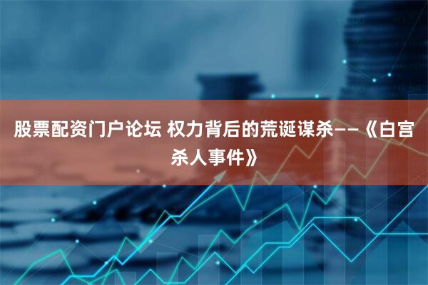 股票配资门户论坛 权力背后的荒诞谋杀——《白宫杀人事件》
