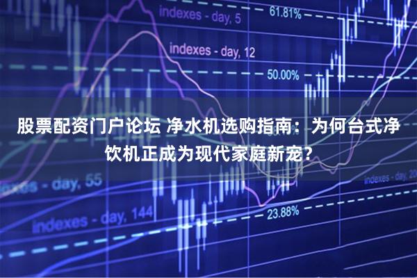 股票配资门户论坛 净水机选购指南：为何台式净饮机正成为现代家庭新宠？