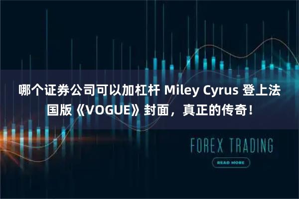 哪个证券公司可以加杠杆 Miley Cyrus 登上法国版《VOGUE》封面，真正的传奇！