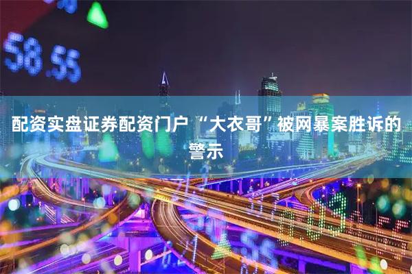配资实盘证券配资门户 “大衣哥”被网暴案胜诉的警示