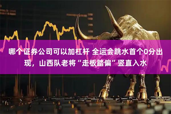 哪个证券公司可以加杠杆 全运会跳水首个0分出现，山西队老将“走板踏偏”竖直入水