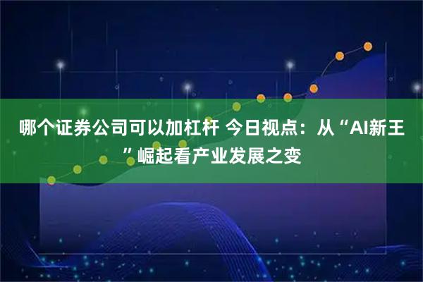 哪个证券公司可以加杠杆 今日视点：从“AI新王”崛起看产业发展之变