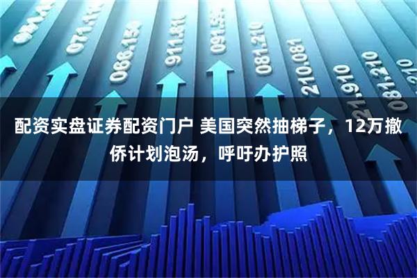 配资实盘证券配资门户 美国突然抽梯子，12万撤侨计划泡汤，呼吁办护照