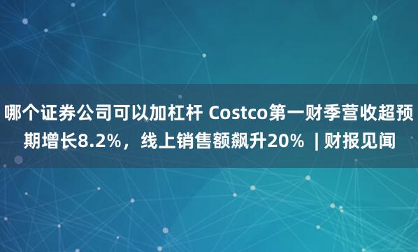 哪个证券公司可以加杠杆 Costco第一财季营收超预期增长8.2%，线上销售额飙升20%  | 财报见闻