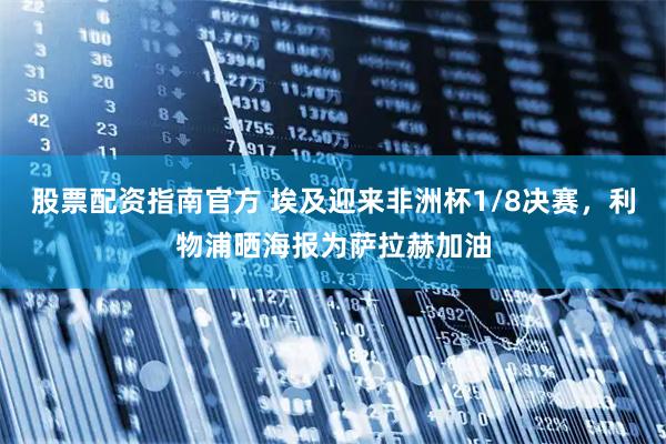 股票配资指南官方 埃及迎来非洲杯1/8决赛，利物浦晒海报为萨拉赫加油