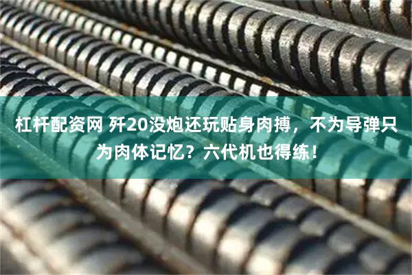 杠杆配资网 歼20没炮还玩贴身肉搏，不为导弹只为肉体记忆？六代机也得练！