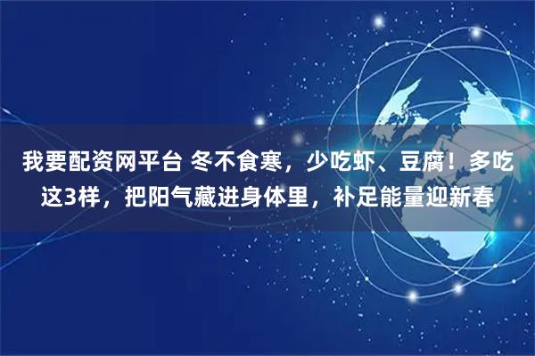 我要配资网平台 冬不食寒，少吃虾、豆腐！多吃这3样，把阳气藏进身体里，补足能量迎新春