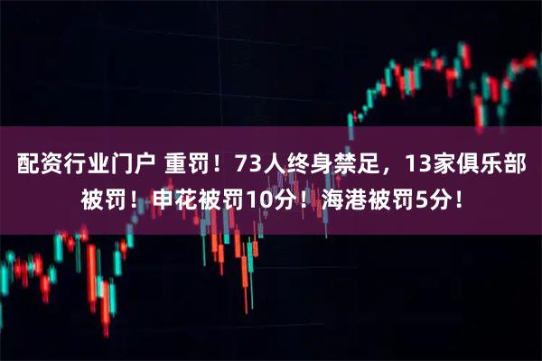 配资行业门户 重罚！73人终身禁足，13家俱乐部被罚！申花被罚10分！海港被罚5分！