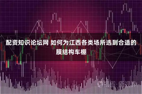 配资知识论坛网 如何为江西各类场所选到合适的膜结构车棚