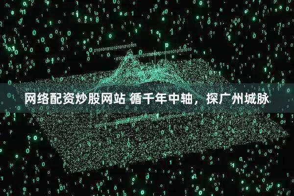 网络配资炒股网站 循千年中轴，探广州城脉