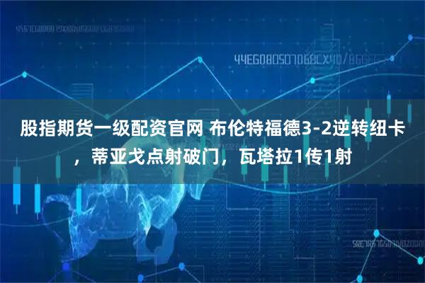 股指期货一级配资官网 布伦特福德3-2逆转纽卡，蒂亚戈点射破门，瓦塔拉1传1射