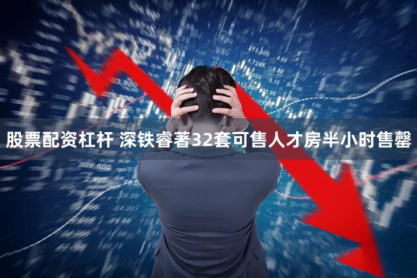 股票配资杠杆 深铁睿著32套可售人才房半小时售罄