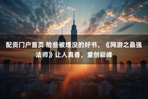 配资门户首页 险些被埋没的好书，《网游之最强法师》让人真香，重创巅峰