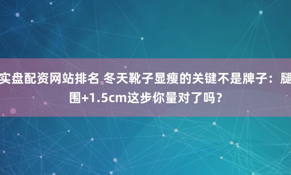 实盘配资网站排名 冬天靴子显瘦的关键不是牌子：腿围+1.5cm这步你量对了吗？