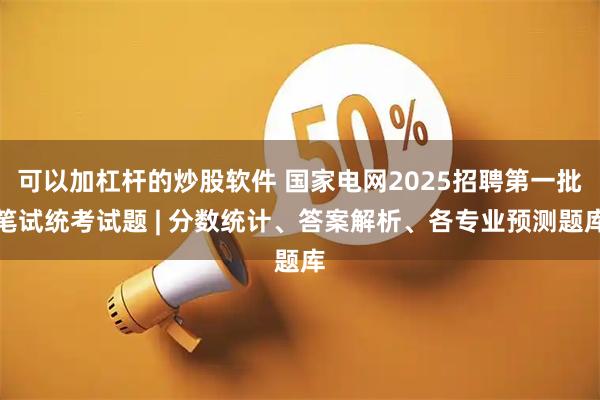 可以加杠杆的炒股软件 国家电网2025招聘第一批笔试统考试题 | 分数统计、答案解析、各专业预测题库