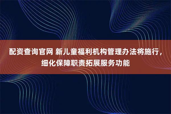配资查询官网 新儿童福利机构管理办法将施行,细化保障职责拓展服务功能