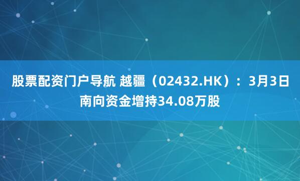 股票配资门户导航 越疆(02432.HK):3月3日南向资金增持34.08万股