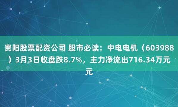 贵阳股票配资公司 股市必读:中电电机(603988)3月3日收盘跌8.7%,主力净流出716.34万元