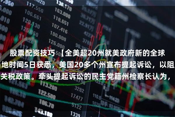 股票配资技巧 【全美超20州就美政府新的全球关税政策提起诉讼】当地时间5日获悉，美国20多个州宣布提起诉讼，以阻止美政府最新的全球关税政策。牵头提起诉讼的民主党籍州检察长认为，美国总统特朗普计划对全球大部分地区加征15%的关税，此举越权。（央视新闻）