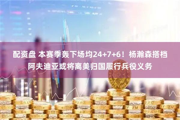 配资盘 本赛季轰下场均24+7+6!杨瀚森搭档阿夫迪亚或将离美归国履行兵役义务