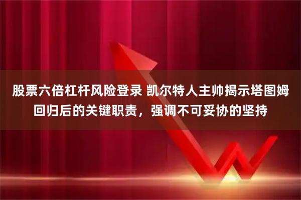 股票六倍杠杆风险登录 凯尔特人主帅揭示塔图姆回归后的关键职责,强调不可妥协的坚持