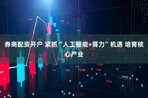 券商配资开户 紧抓“人工智能+算力”机遇 培育核心产业