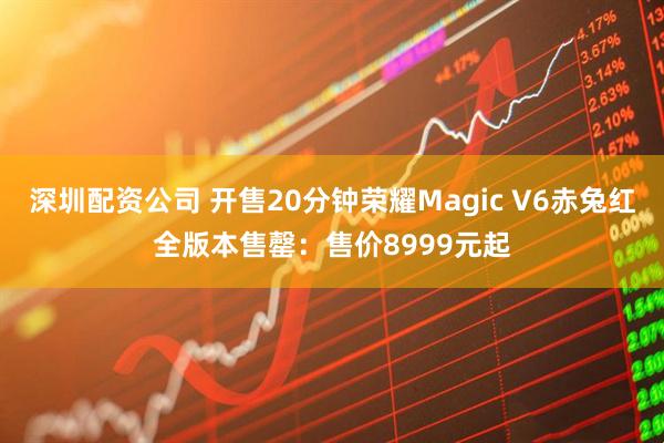 深圳配资公司 开售20分钟荣耀Magic V6赤兔红全版本售罄:售价8999元起
