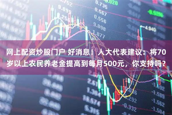 网上配资炒股门户 好消息!人大代表建议:将70岁以上农民养老金提高到每月500元,你支持吗?