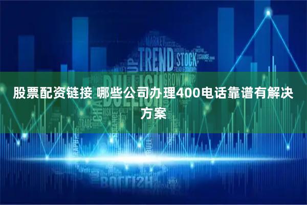股票配资链接 哪些公司办理400电话靠谱有解决方案