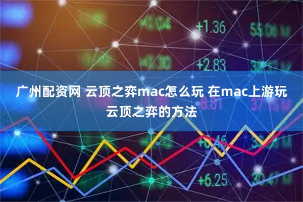 广州配资网 云顶之弈mac怎么玩 在mac上游玩云顶之弈的方法
