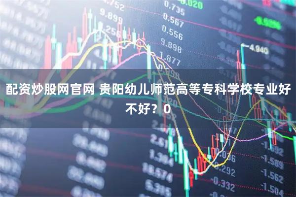 配资炒股网官网 贵阳幼儿师范高等专科学校专业好不好？0