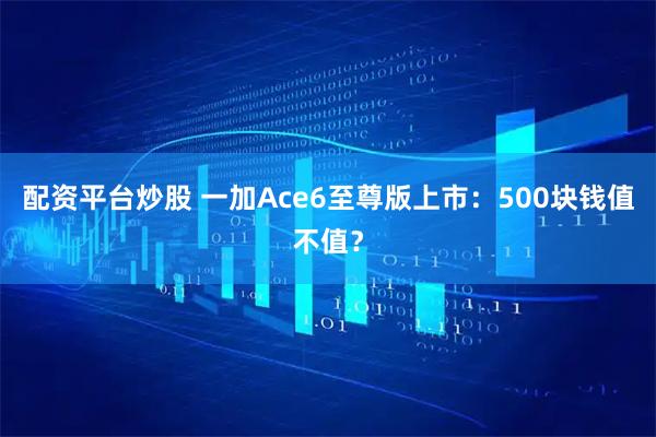 配资平台炒股 一加Ace6至尊版上市：500块钱值不值？