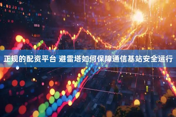 正规的配资平台 避雷塔如何保障通信基站安全运行