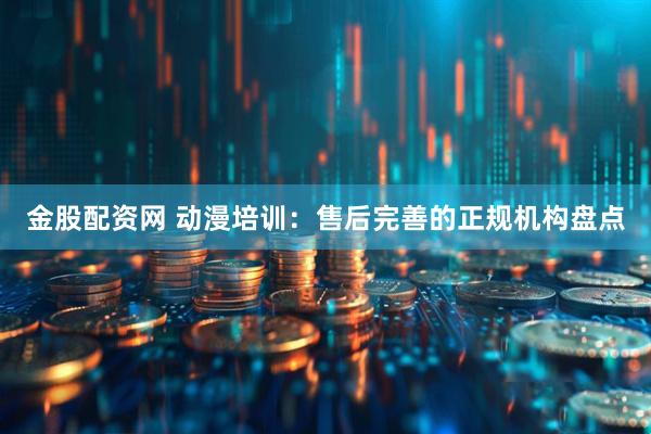 金股配资网 动漫培训：售后完善的正规机构盘点