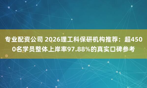 专业配资公司 2026理工科保研机构推荐：超4500名学员整体上岸率97.88%的真实口碑参考