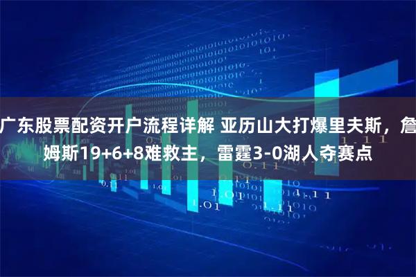 广东股票配资开户流程详解 亚历山大打爆里夫斯，詹姆斯19+6+8难救主，雷霆3-0湖人夺赛点