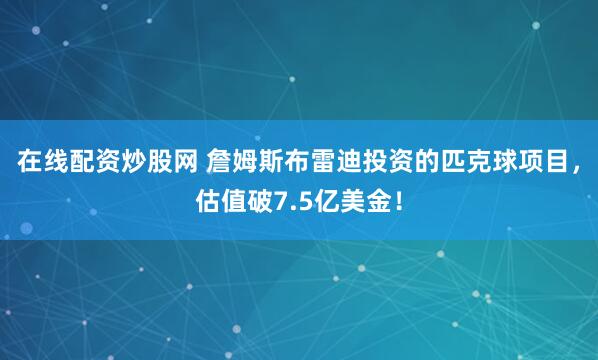 在线配资炒股网 詹姆斯布雷迪投资的匹克球项目，估值破7.5亿美金！