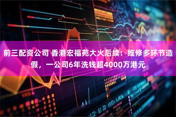 前三配资公司 香港宏福苑大火后续：维修多环节造假，一公司6年洗钱超4000万港元