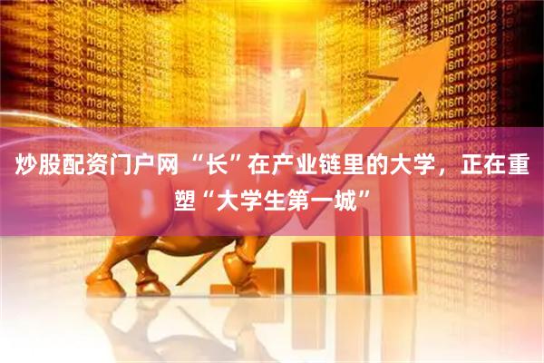 炒股配资门户网 “长”在产业链里的大学，正在重塑“大学生第一城”