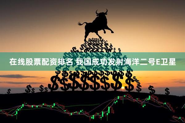 在线股票配资排名 我国成功发射海洋二号E卫星