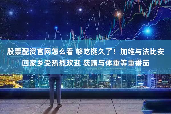 股票配资官网怎么看 够吃挺久了！加维与法比安回家乡受热烈欢迎 获赠与体重等重番茄